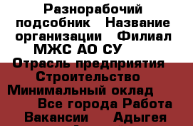 Разнорабочий-подсобник › Название организации ­ Филиал МЖС АО СУ-155 › Отрасль предприятия ­ Строительство › Минимальный оклад ­ 30 000 - Все города Работа » Вакансии   . Адыгея респ.,Адыгейск г.